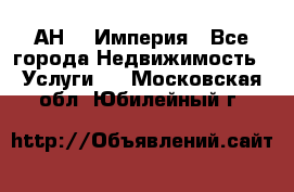 АН    Империя - Все города Недвижимость » Услуги   . Московская обл.,Юбилейный г.